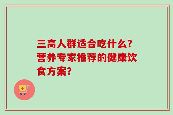 三高人群适合吃什么?营养专家推荐的健康饮食方案?-第1张图片-卓越灵芝孢子粉 三高人群适合吃什么?营养专家推荐的健康饮食方案?-第1张图片-卓越灵芝孢子粉