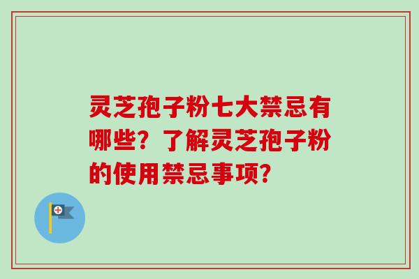 灵芝孢子粉七大禁忌有哪些?了解灵芝孢子粉的使用禁忌事项?-第1张图片-卓越灵芝孢子粉 灵芝孢子粉七大禁忌有哪些?了解灵芝孢子粉的使用禁忌事项?-第1张图片-卓越灵芝孢子粉