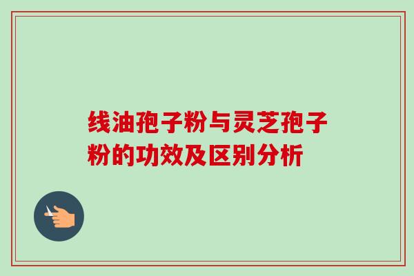 线油孢子粉与灵芝孢子粉的功效及区别分析-第1张图片-卓越灵芝孢子粉