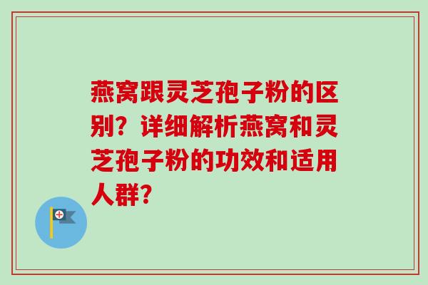 燕窝跟灵芝孢子粉的区别?详细解析燕窝和灵芝孢子粉的功效和适用人群?-第1张图片-卓越灵芝孢子粉 燕窝跟灵芝孢子粉的区别?详细解析燕窝和灵芝孢子粉的功效和适用人群?-第1张图片-卓越灵芝孢子粉