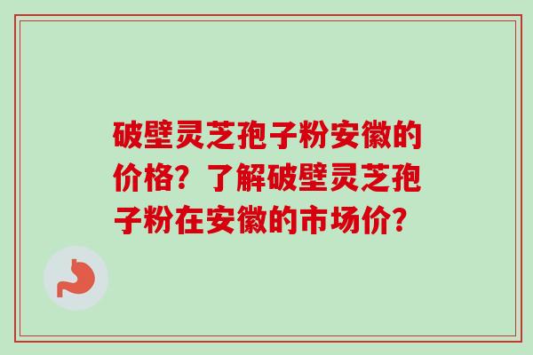 破壁灵芝孢子粉安徽的价格？了解破壁灵芝孢子粉在安徽的市场价？-第1张图片-卓越灵芝孢子粉