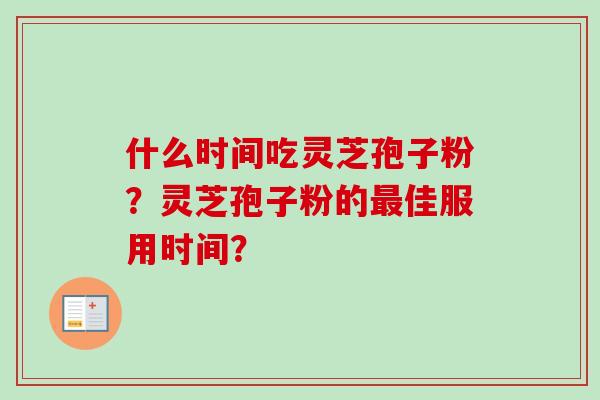 什么时间吃灵芝孢子粉?灵芝孢子粉的最佳服用时间?-第1张图片-卓越灵芝孢子粉 什么时间吃灵芝孢子粉?灵芝孢子粉的最佳服用时间?-第1张图片-卓越灵芝孢子粉