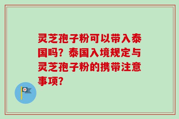 灵芝孢子粉可以带入泰国吗?泰国入境规定与灵芝孢子粉的携带注意事项?-第1张图片-卓越灵芝孢子粉 灵芝孢子粉可以带入泰国吗?泰国入境规定与灵芝孢子粉的携带注意事项?-第1张图片-卓越灵芝孢子粉