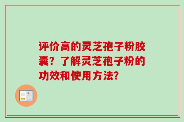 评价高的灵芝孢子粉胶囊？了解灵芝孢子粉的功效和使用方法？-第1张图片-卓越灵芝孢子粉