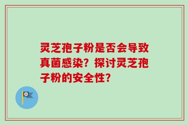 灵芝孢子粉是否会导致真菌感染?探讨灵芝孢子粉的安全性?-第1张图片-卓越灵芝孢子粉 灵芝孢子粉是否会导致真菌感染?探讨灵芝孢子粉的安全性?-第1张图片-卓越灵芝孢子粉