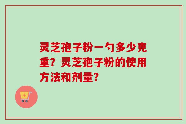 灵芝孢子粉一勺多少克重?灵芝孢子粉的使用方法和剂量?-第1张图片-卓越灵芝孢子粉 灵芝孢子粉一勺多少克重?灵芝孢子粉的使用方法和剂量?-第1张图片-卓越灵芝孢子粉