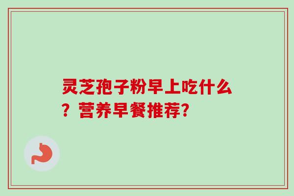 灵芝孢子粉早上吃什么?营养早餐推荐?-第1张图片-卓越灵芝孢子粉 灵芝孢子粉早上吃什么?营养早餐推荐?-第1张图片-卓越灵芝孢子粉