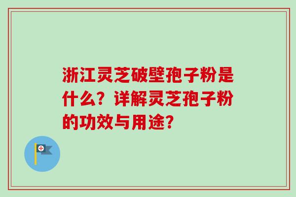浙江灵芝破壁孢子粉是什么?详解灵芝孢子粉的功效与用途?-第1张图片-卓越灵芝孢子粉 浙江灵芝破壁孢子粉是什么?详解灵芝孢子粉的功效与用途?-第1张图片-卓越灵芝孢子粉