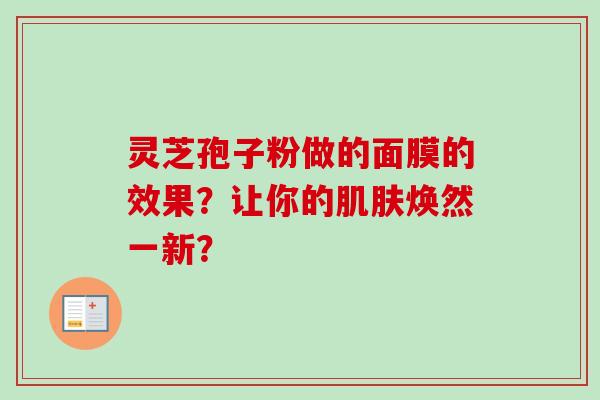 灵芝孢子粉做的面膜的效果？让你的肌肤焕然一新？-第1张图片-卓越灵芝孢子粉