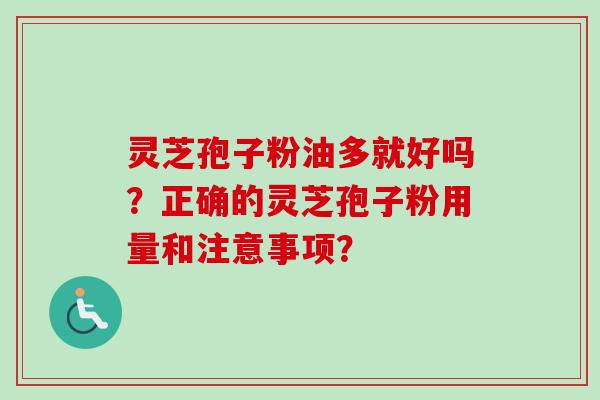 灵芝孢子粉油多就好吗?正确的灵芝孢子粉用量和注意事项?-第1张图片-卓越灵芝孢子粉 灵芝孢子粉油多就好吗?正确的灵芝孢子粉用量和注意事项?-第1张图片-卓越灵芝孢子粉