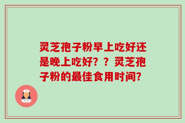 灵芝孢子粉早上吃好还是晚上吃好？？灵芝孢子粉的最佳食用时间？-第1张图片-卓越灵芝孢子粉