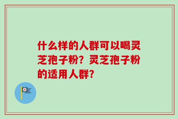 什么样的人群可以喝灵芝孢子粉?灵芝孢子粉的适用人群?-第1张图片-卓越灵芝孢子粉 什么样的人群可以喝灵芝孢子粉?灵芝孢子粉的适用人群?-第1张图片-卓越灵芝孢子粉