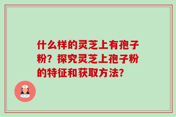 什么样的灵芝上有孢子粉?探究灵芝上孢子粉的特征和获取方法?-第1张图片-卓越灵芝孢子粉 什么样的灵芝上有孢子粉?探究灵芝上孢子粉的特征和获取方法?-第1张图片-卓越灵芝孢子粉