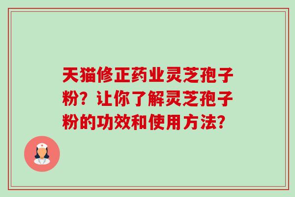 天猫修正药业灵芝孢子粉?让你了解灵芝孢子粉的功效和使用方法?-第1张图片-卓越灵芝孢子粉 天猫修正药业灵芝孢子粉?让你了解灵芝孢子粉的功效和使用方法?-第1张图片-卓越灵芝孢子粉
