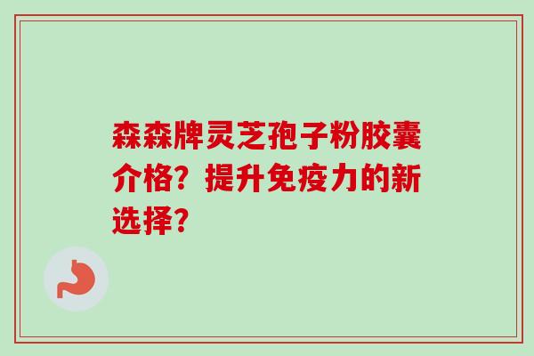 森森牌灵芝孢子粉胶囊介格?提升免疫力的新选择?-第1张图片-卓越灵芝孢子粉 森森牌灵芝孢子粉胶囊介格?提升免疫力的新选择?-第1张图片-卓越灵芝孢子粉