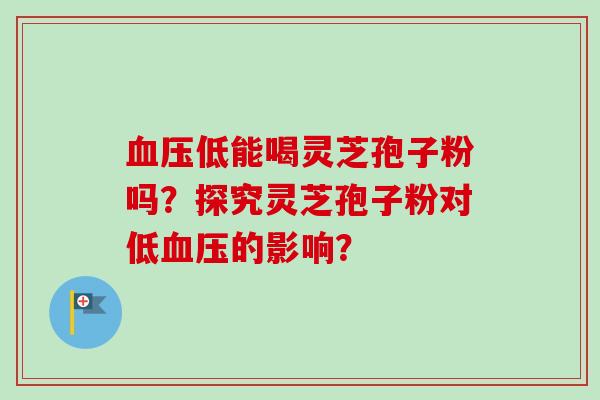 血压低能喝灵芝孢子粉吗?探究灵芝孢子粉对低血压的影响?-第1张图片-卓越灵芝孢子粉 血压低能喝灵芝孢子粉吗?探究灵芝孢子粉对低血压的影响?-第1张图片-卓越灵芝孢子粉