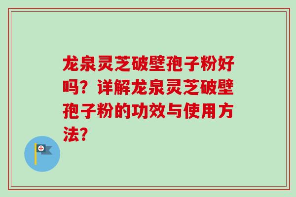 龙泉灵芝破壁孢子粉好吗?详解龙泉灵芝破壁孢子粉的功效与使用方法?-第1张图片-卓越灵芝孢子粉 龙泉灵芝破壁孢子粉好吗?详解龙泉灵芝破壁孢子粉的功效与使用方法?-第1张图片-卓越灵芝孢子粉