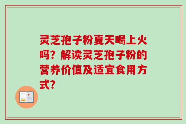 灵芝孢子粉夏天喝上火吗？解读灵芝孢子粉的营养价值及适宜食用方式？-第1张图片-卓越灵芝孢子粉