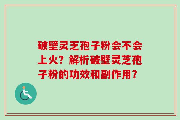 破壁灵芝孢子粉会不会上火?解析破壁灵芝孢子粉的功效和副作用?-第1张图片-卓越灵芝孢子粉 破壁灵芝孢子粉会不会上火?解析破壁灵芝孢子粉的功效和副作用?-第1张图片-卓越灵芝孢子粉