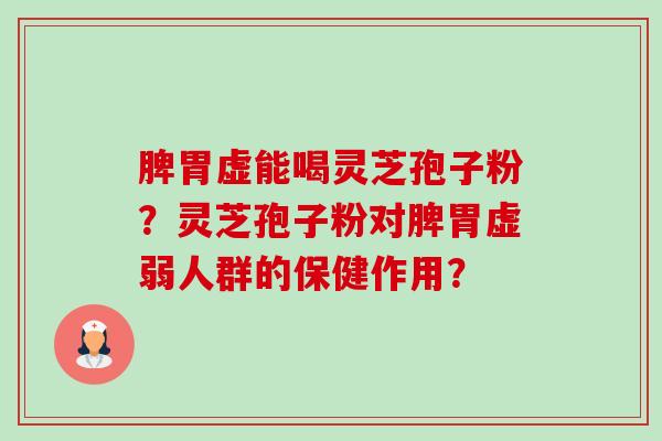 脾胃虚能喝灵芝孢子粉？灵芝孢子粉对脾胃虚弱人群的保健作用？-第1张图片-卓越灵芝孢子粉