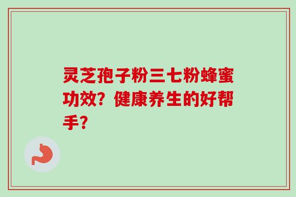 灵芝孢子粉三七粉蜂蜜功效?健康养生的好帮手?-第1张图片-卓越灵芝孢子粉 灵芝孢子粉三七粉蜂蜜功效?健康养生的好帮手?-第1张图片-卓越灵芝孢子粉