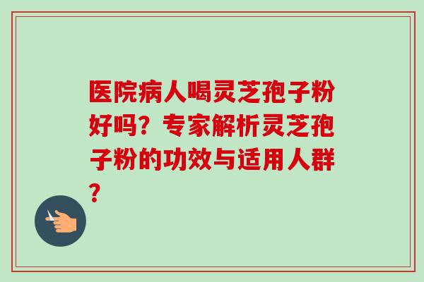 医院病人喝灵芝孢子粉好吗？专家解析灵芝孢子粉的功效与适用人群？-第1张图片-卓越灵芝孢子粉