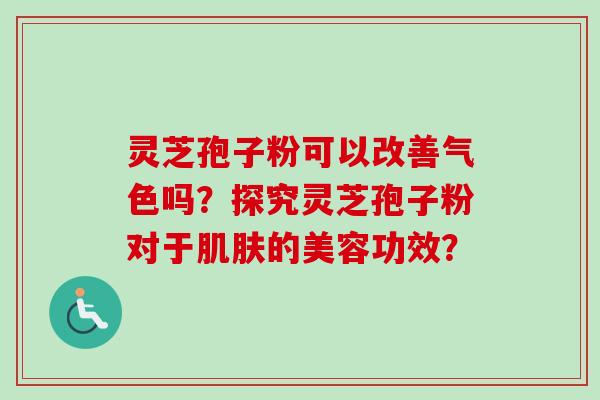 灵芝孢子粉可以改善气色吗？探究灵芝孢子粉对于肌肤的美容功效？-第1张图片-卓越灵芝孢子粉