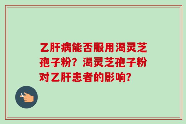 乙肝病能否服用渴灵芝孢子粉？渴灵芝孢子粉对乙肝患者的影响？-第1张图片-卓越灵芝孢子粉