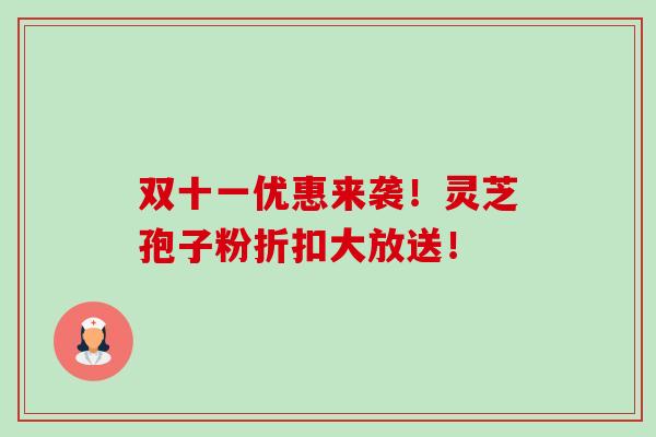 双十一优惠来袭！灵芝孢子粉折扣大放送！-第1张图片-卓越灵芝孢子粉