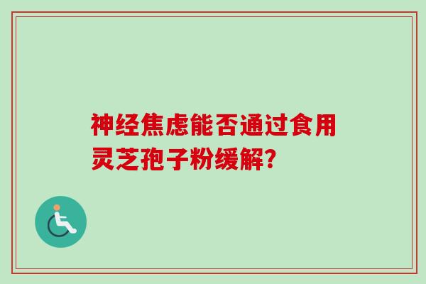 神经焦虑能否通过食用灵芝孢子粉缓解?-第1张图片-卓越灵芝孢子粉 神经焦虑能否通过食用灵芝孢子粉缓解?-第1张图片-卓越灵芝孢子粉
