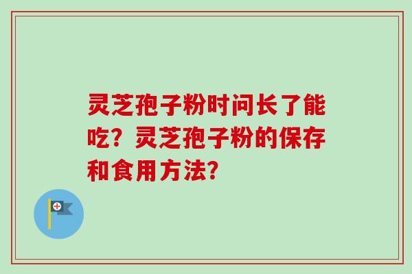 灵芝孢子粉时问长了能吃？灵芝孢子粉的保存和食用方法？-第1张图片-卓越灵芝孢子粉