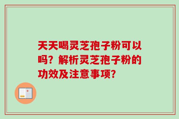 天天喝灵芝孢子粉可以吗?解析灵芝孢子粉的功效及注意事项?-第1张图片-卓越灵芝孢子粉 天天喝灵芝孢子粉可以吗?解析灵芝孢子粉的功效及注意事项?-第1张图片-卓越灵芝孢子粉