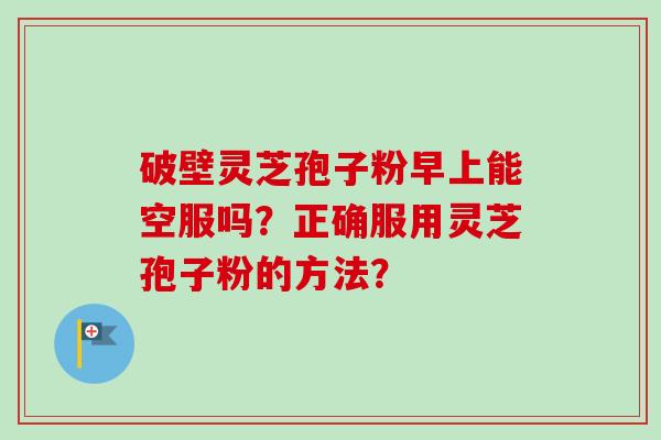破壁灵芝孢子粉早上能空服吗?正确服用灵芝孢子粉的方法?-第1张图片-卓越灵芝孢子粉 破壁灵芝孢子粉早上能空服吗?正确服用灵芝孢子粉的方法?-第1张图片-卓越灵芝孢子粉