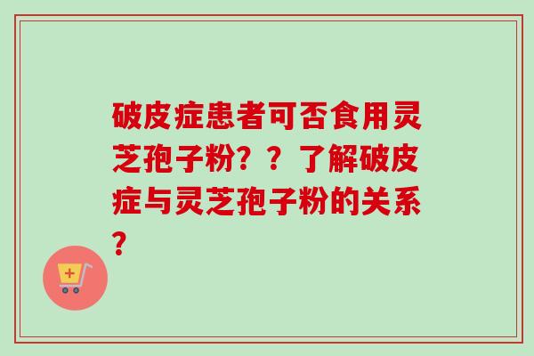 破皮症患者可否食用灵芝孢子粉??了解破皮症与灵芝孢子粉的关系?-第1张图片-卓越灵芝孢子粉 破皮症患者可否食用灵芝孢子粉??了解破皮症与灵芝孢子粉的关系?-第1张图片-卓越灵芝孢子粉