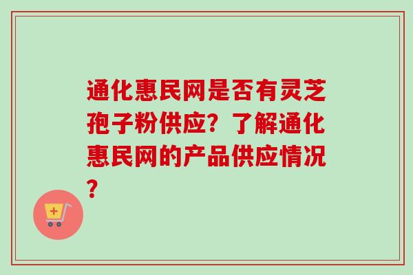 通化惠民网是否有灵芝孢子粉供应?了解通化惠民网的产品供应情况?-第1张图片-卓越灵芝孢子粉 通化惠民网是否有灵芝孢子粉供应?了解通化惠民网的产品供应情况?-第1张图片-卓越灵芝孢子粉
