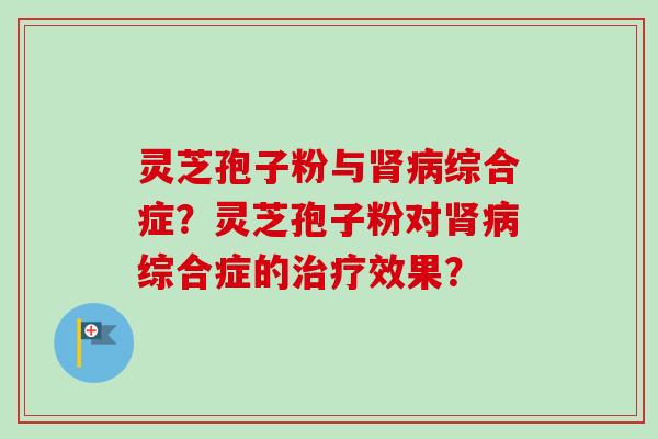 灵芝孢子粉与肾病综合症?灵芝孢子粉对肾病综合症的治疗效果?-第1张图片-卓越灵芝孢子粉 灵芝孢子粉与肾病综合症?灵芝孢子粉对肾病综合症的治疗效果?-第1张图片-卓越灵芝孢子粉