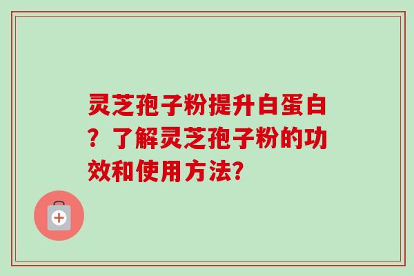 灵芝孢子粉提升白蛋白?了解灵芝孢子粉的功效和使用方法?-第1张图片-卓越灵芝孢子粉 灵芝孢子粉提升白蛋白?了解灵芝孢子粉的功效和使用方法?-第1张图片-卓越灵芝孢子粉