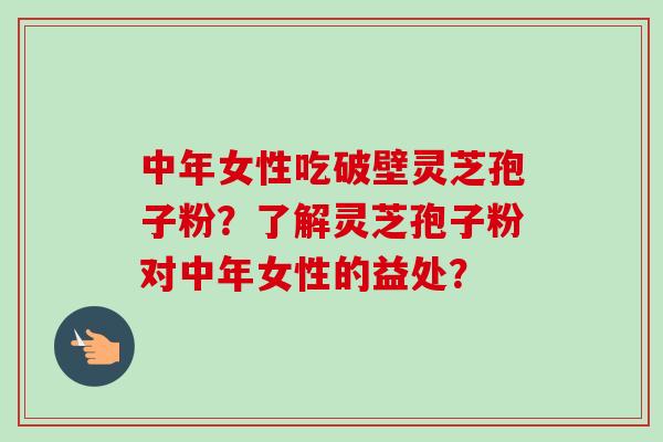 中年女性吃破壁灵芝孢子粉?了解灵芝孢子粉对中年女性的益处?-第1张图片-卓越灵芝孢子粉 中年女性吃破壁灵芝孢子粉?了解灵芝孢子粉对中年女性的益处?-第1张图片-卓越灵芝孢子粉