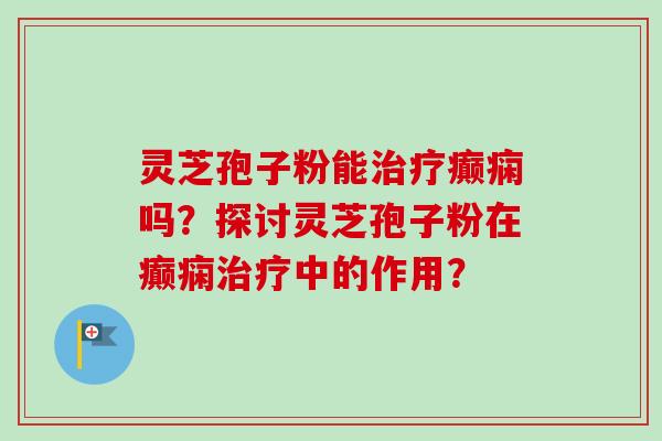 灵芝孢子粉能治疗癫痫吗?探讨灵芝孢子粉在癫痫治疗中的作用?-第1张图片-卓越灵芝孢子粉 灵芝孢子粉能治疗癫痫吗?探讨灵芝孢子粉在癫痫治疗中的作用?-第1张图片-卓越灵芝孢子粉