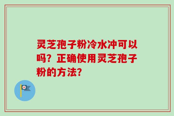 灵芝孢子粉冷水冲可以吗？正确使用灵芝孢子粉的方法？-第1张图片-卓越灵芝孢子粉