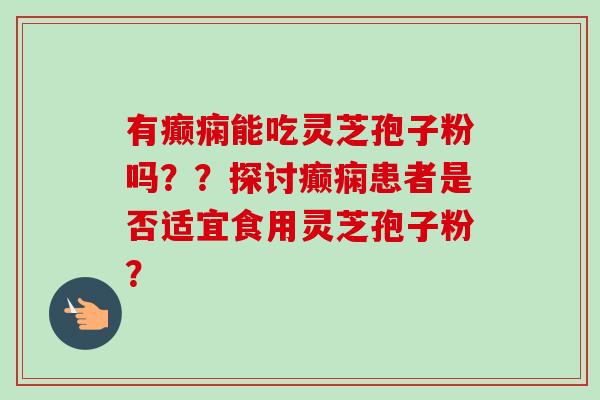 有癫痫能吃灵芝孢子粉吗??探讨癫痫患者是否适宜食用灵芝孢子粉?-第1张图片-卓越灵芝孢子粉 有癫痫能吃灵芝孢子粉吗??探讨癫痫患者是否适宜食用灵芝孢子粉?-第1张图片-卓越灵芝孢子粉