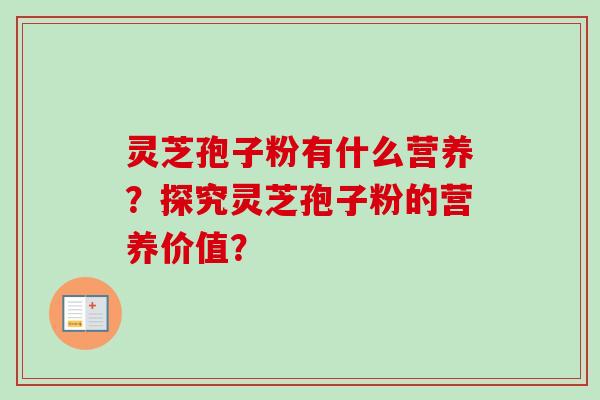 灵芝孢子粉有什么营养？探究灵芝孢子粉的营养价值？-第1张图片-卓越灵芝孢子粉