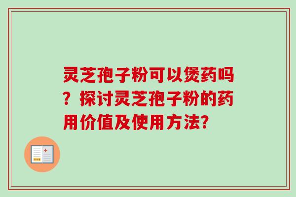 灵芝孢子粉可以煲药吗?探讨灵芝孢子粉的药用价值及使用方法?-第1张图片-卓越灵芝孢子粉 灵芝孢子粉可以煲药吗?探讨灵芝孢子粉的药用价值及使用方法?-第1张图片-卓越灵芝孢子粉