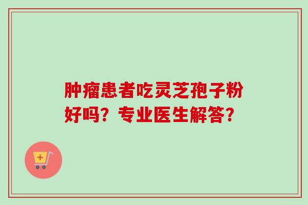 肿瘤患者吃灵芝孢子粉好吗?专业医生解答?-第1张图片-卓越灵芝孢子粉 肿瘤患者吃灵芝孢子粉好吗?专业医生解答?-第1张图片-卓越灵芝孢子粉