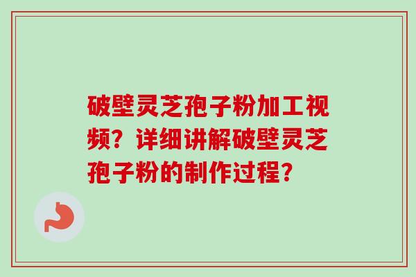 破壁灵芝孢子粉加工视频？详细讲解破壁灵芝孢子粉的制作过程？-第1张图片-卓越灵芝孢子粉