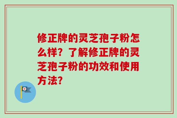 修正牌的灵芝孢子粉怎么样?了解修正牌的灵芝孢子粉的功效和使用方法?-第1张图片-卓越灵芝孢子粉 修正牌的灵芝孢子粉怎么样?了解修正牌的灵芝孢子粉的功效和使用方法?-第1张图片-卓越灵芝孢子粉