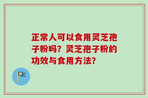 正常人可以食用灵芝孢子粉吗？灵芝孢子粉的功效与食用方法？-第1张图片-卓越灵芝孢子粉
