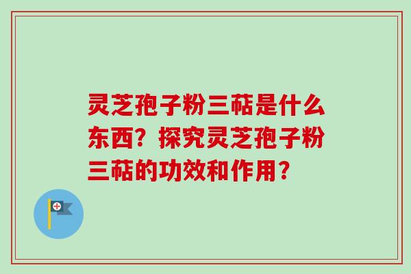 灵芝孢子粉三萜是什么东西？探究灵芝孢子粉三萜的功效和作用？-第1张图片-卓越灵芝孢子粉
