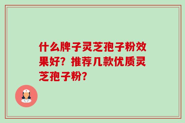 什么牌子灵芝孢子粉效果好?推荐几款优质灵芝孢子粉?-第1张图片-卓越灵芝孢子粉 什么牌子灵芝孢子粉效果好?推荐几款优质灵芝孢子粉?-第1张图片-卓越灵芝孢子粉