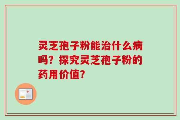 灵芝孢子粉能治什么病吗？探究灵芝孢子粉的药用价值？-第1张图片-卓越灵芝孢子粉